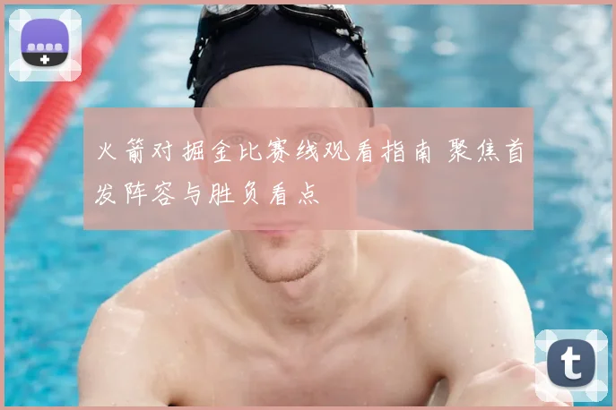 火箭对掘金比赛线观看指南 聚焦首发阵容与胜负看点