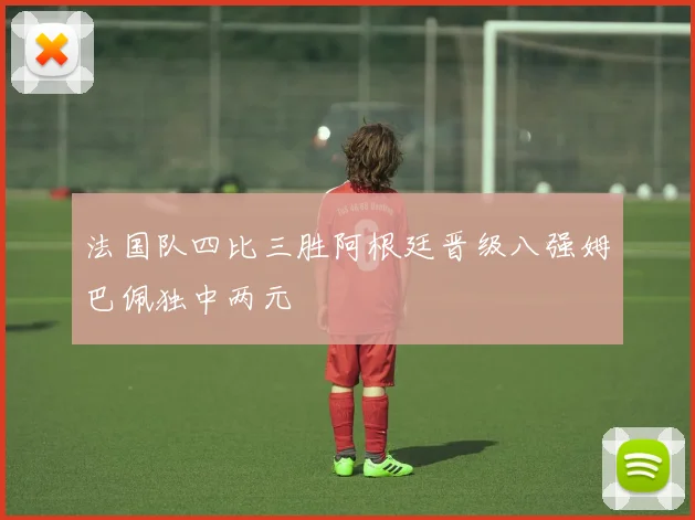 法国队四比三胜阿根廷晋级八强姆巴佩独中两元