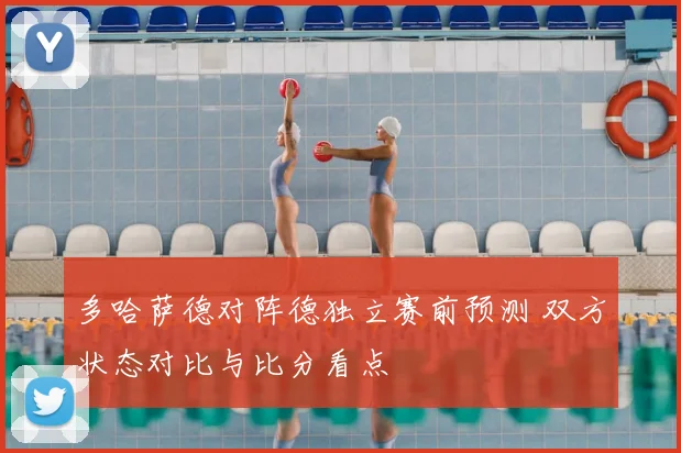 多哈萨德对阵德独立赛前预测 双方状态对比与比分看点