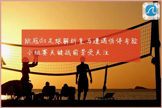 欧冠ds足球解析皇马遭遇伤停考验 小组赛关键战前景受关注