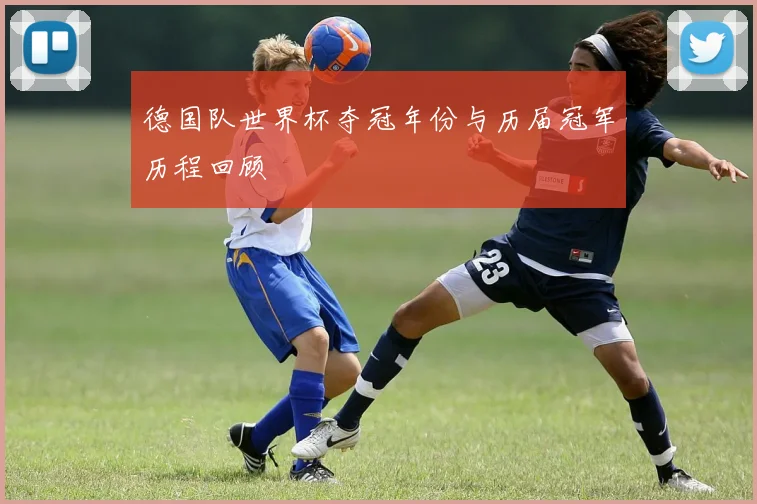 德国队世界杯夺冠年份与历届冠军历程回顾