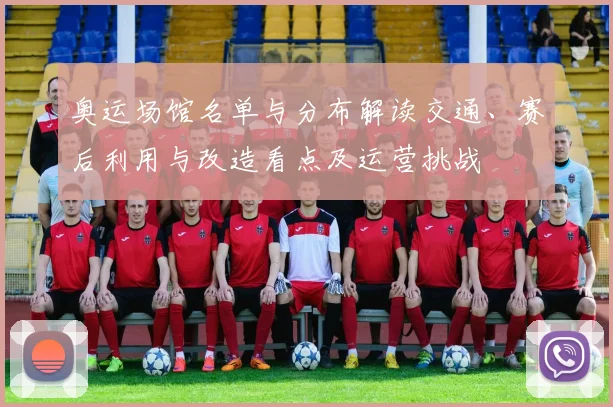 奥运场馆名单与分布解读交通、赛后利用与改造看点及运营挑战