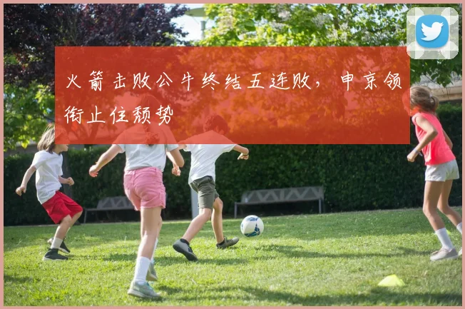 火箭击败公牛终结五连败，申京领衔止住颓势