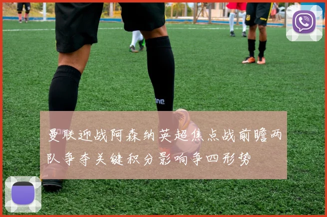 曼联迎战阿森纳英超焦点战前瞻两队争夺关键积分影响争四形势