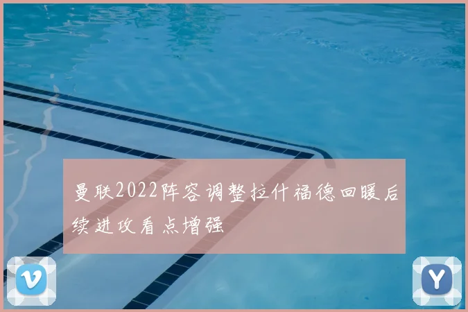 曼联2022阵容调整拉什福德回暖后续进攻看点增强