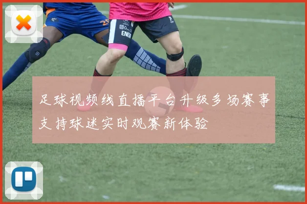 足球视频线直播平台升级多场赛事支持球迷实时观赛新体验