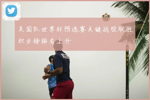 美国队世界杯预选赛关键战役取胜积分榜排名上升