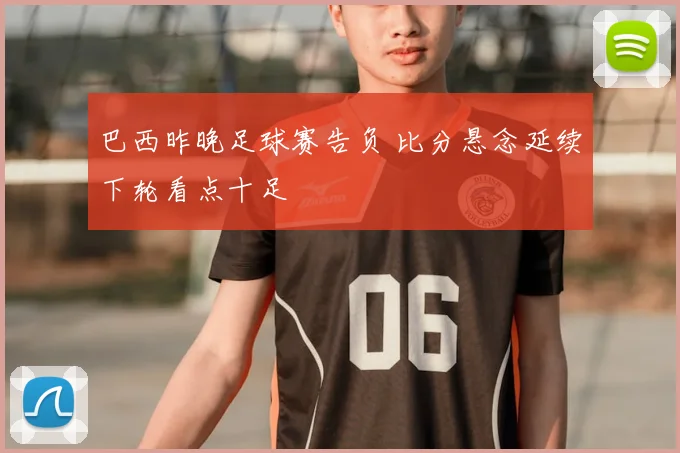 巴西昨晚足球赛告负 比分悬念延续下轮看点十足