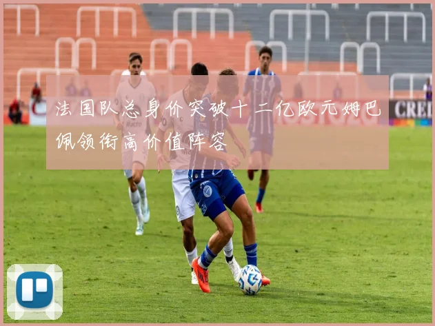 法国队总身价突破十二亿欧元姆巴佩领衔高价值阵容