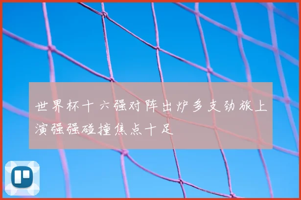 世界杯十六强对阵出炉多支劲旅上演强强碰撞焦点十足