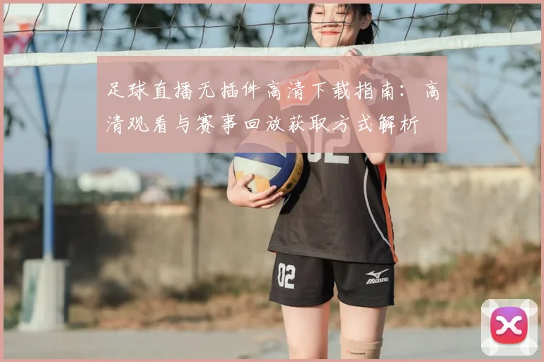 足球直播无插件高清下载指南:高清观看与赛事回放获取方式解析