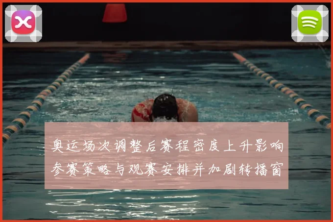 奥运场次调整后赛程密度上升影响参赛策略与观赛安排并加剧转播窗口竞争