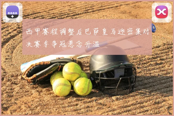 西甲赛程调整后巴萨皇马迎密集对决赛季争冠悬念升温