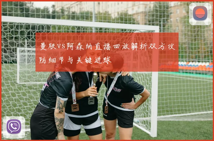 曼联vs阿森纳直播回放解析双方攻防细节与关键进球