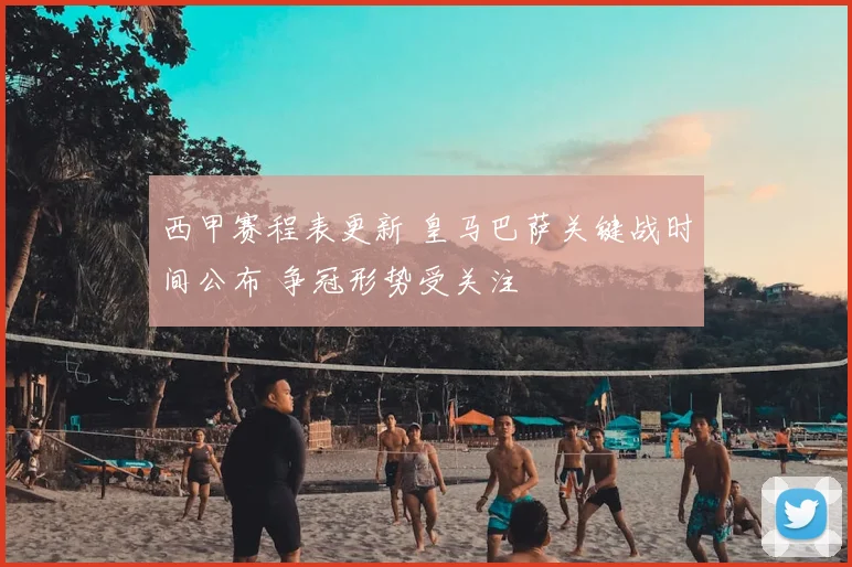 西甲赛程表更新 皇马巴萨关键战时间公布 争冠形势受关注