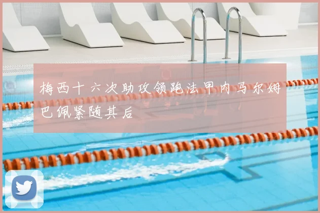 梅西十六次助攻领跑法甲内马尔姆巴佩紧随其后