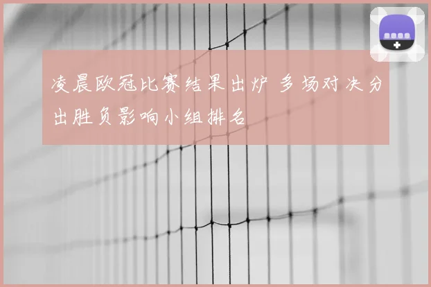 凌晨欧冠比赛结果出炉 多场对决分出胜负影响小组排名