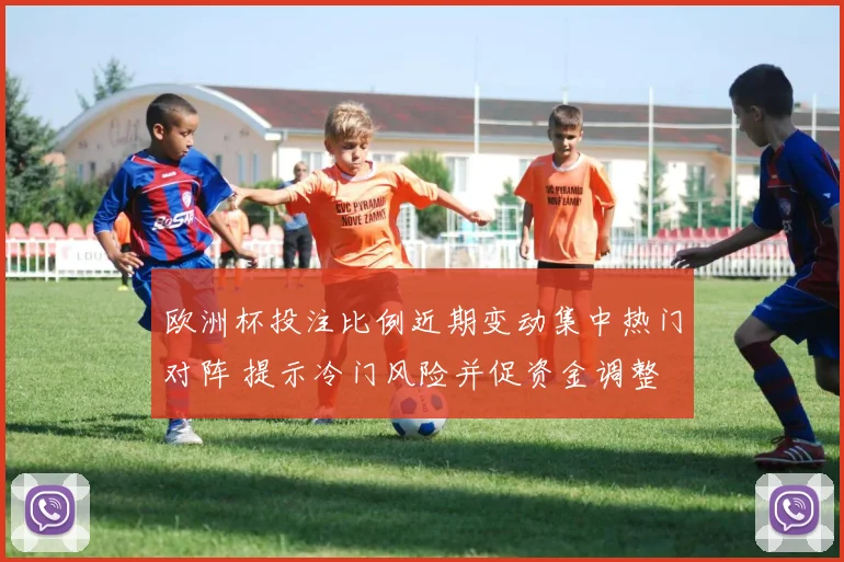 欧洲杯投注比例近期变动集中热门对阵 提示冷门风险并促资金调整