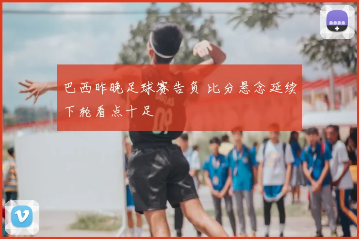 巴西昨晚足球赛告负 比分悬念延续下轮看点十足