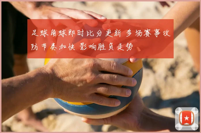足球角球即时比分更新 多场赛事攻防节奏加快 影响胜负走势
