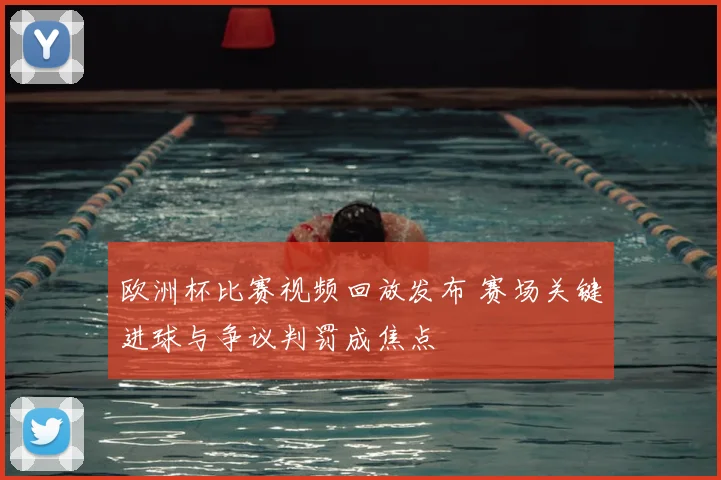 欧洲杯比赛视频回放发布 赛场关键进球与争议判罚成焦点