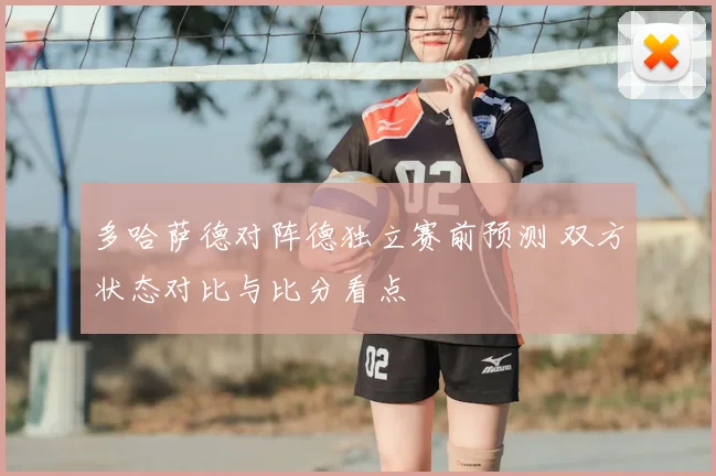 多哈萨德对阵德独立赛前预测 双方状态对比与比分看点