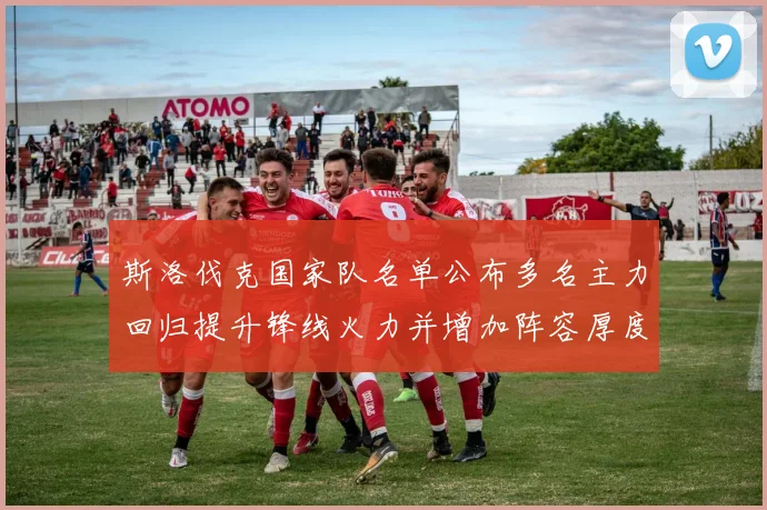 斯洛伐克国家队名单公布多名主力回归提升锋线火力并增加阵容厚度