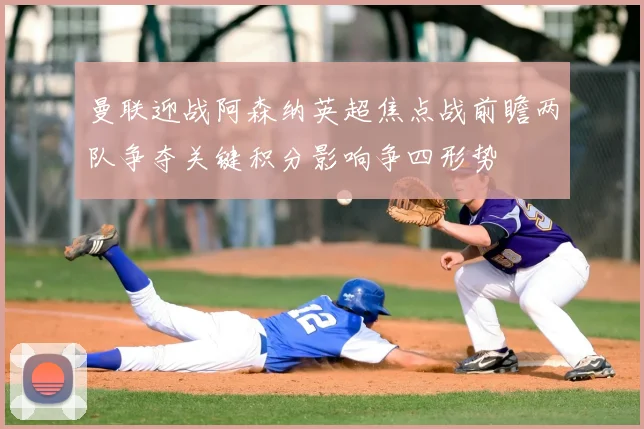 曼联迎战阿森纳英超焦点战前瞻两队争夺关键积分影响争四形势