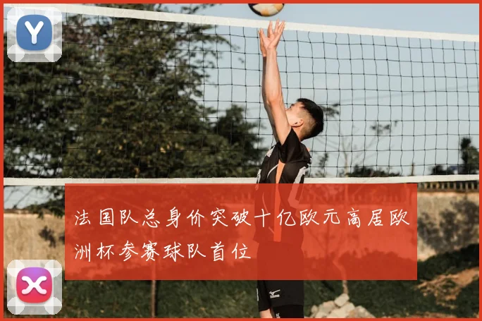 法国队总身价突破十亿欧元高居欧洲杯参赛球队首位