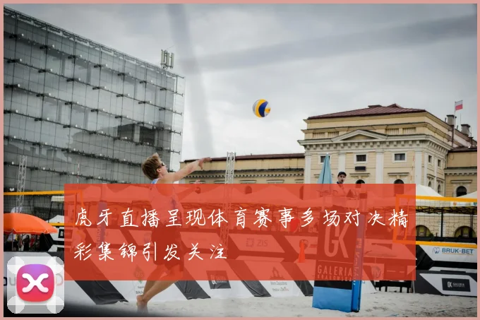 虎牙直播呈现体育赛事多场对决精彩集锦引发关注
