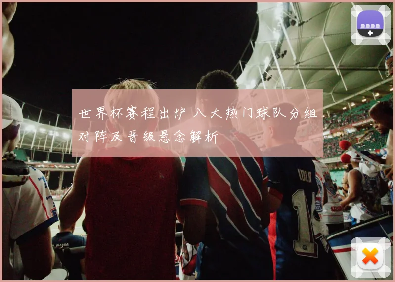 世界杯赛程出炉 八大热门球队分组对阵及晋级悬念解析