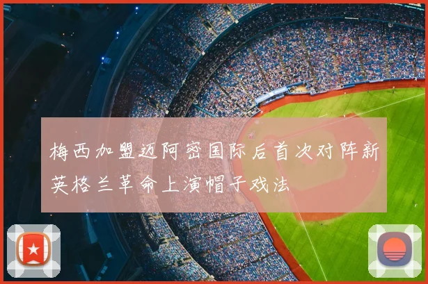 梅西加盟迈阿密国际后首次对阵新英格兰革命上演帽子戏法