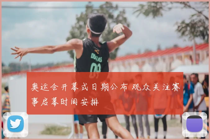 奥运会开幕式日期公布 观众关注赛事启幕时间安排