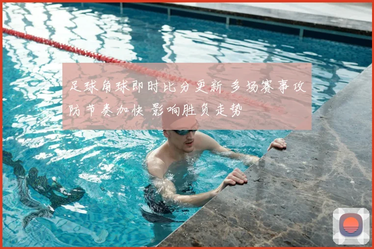 足球角球即时比分更新 多场赛事攻防节奏加快 影响胜负走势