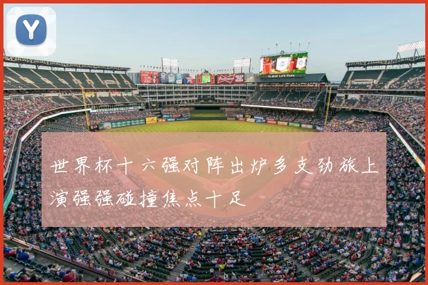 世界杯十六强对阵出炉多支劲旅上演强强碰撞焦点十足