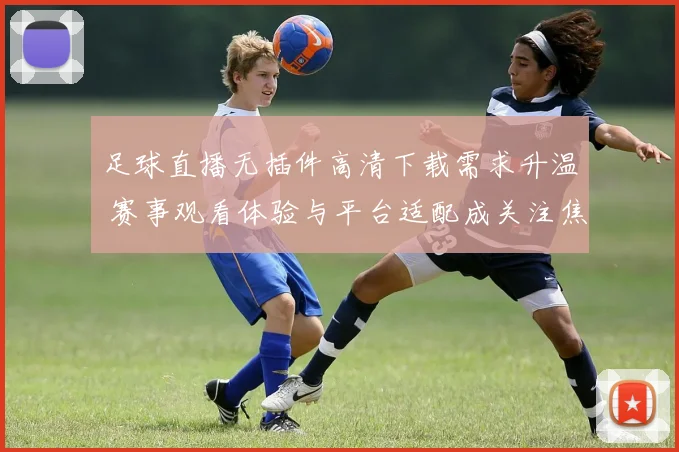 足球直播无插件高清下载需求升温 赛事观看体验与平台适配成关注焦点