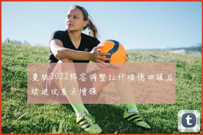 曼联2022阵容调整拉什福德回暖后续进攻看点增强