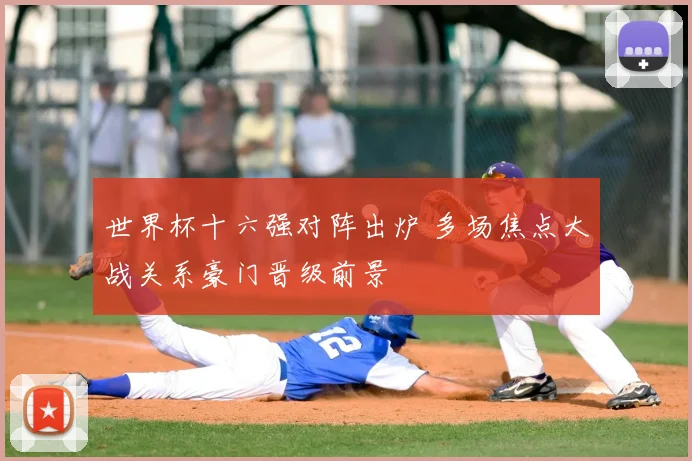 世界杯十六强对阵出炉 多场焦点大战关系豪门晋级前景