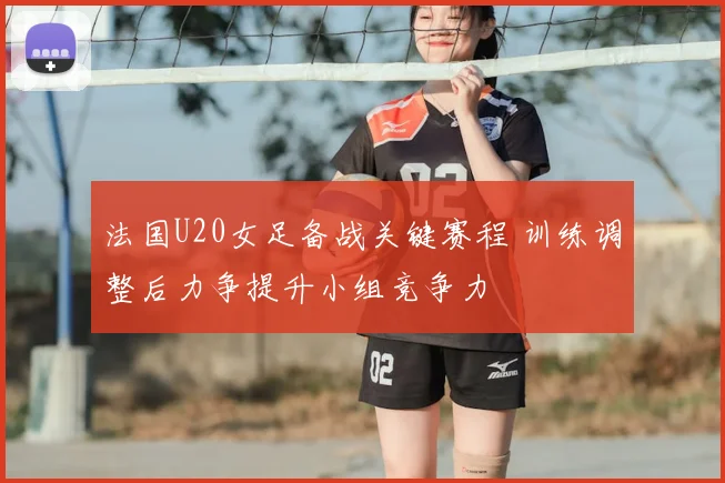 法国U20女足备战关键赛程 训练调整后力争提升小组竞争力