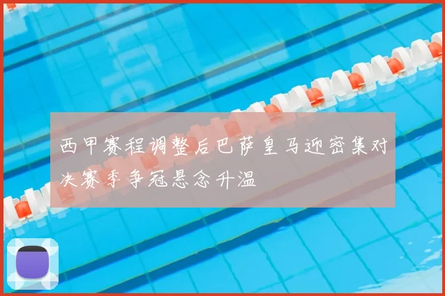 西甲赛程调整后巴萨皇马迎密集对决赛季争冠悬念升温