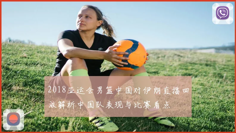 2018亚运会男篮中国对伊朗直播回放解析中国队表现与比赛看点