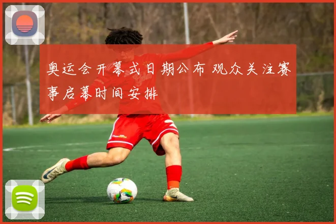 奥运会开幕式日期公布 观众关注赛事启幕时间安排