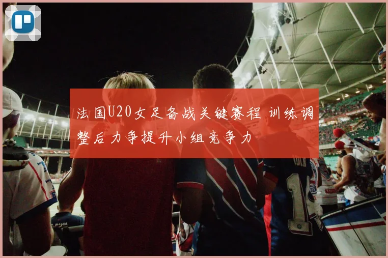 法国U20女足备战关键赛程 训练调整后力争提升小组竞争力