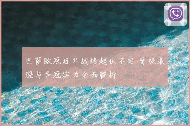巴萨欧冠近年战绩起伏不定 晋级表现与争冠实力全面解析
