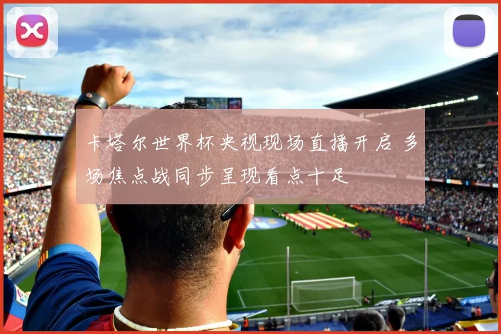 卡塔尔世界杯央视现场直播开启 多场焦点战同步呈现看点十足