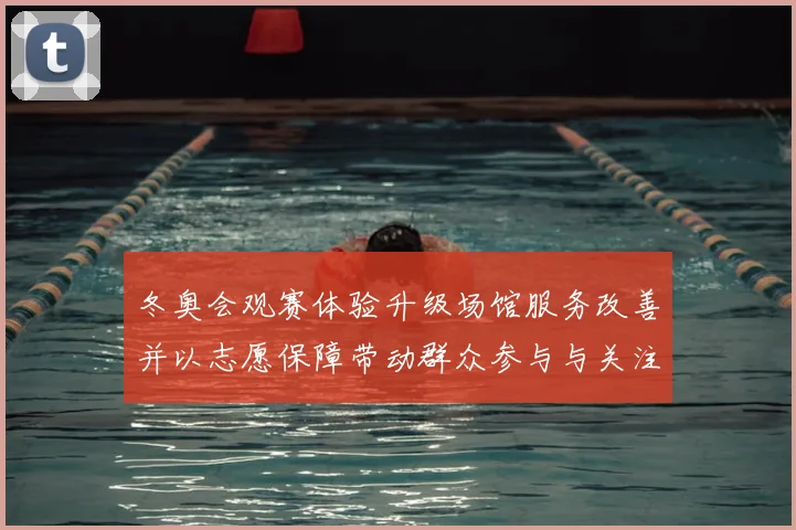 冬奥会观赛体验升级场馆服务改善并以志愿保障带动群众参与与关注增长