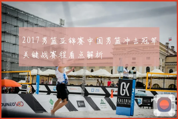 2017男篮亚锦赛中国男篮冲击冠军关键战赛程看点解析