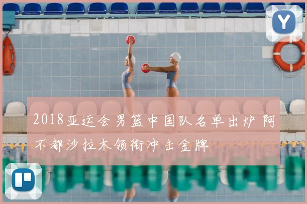 2018亚运会男篮中国队名单出炉 阿不都沙拉木领衔冲击金牌