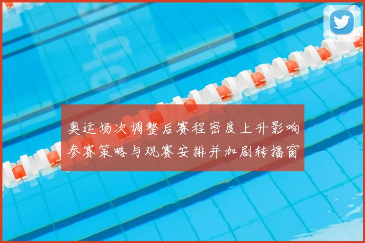 奥运场次调整后赛程密度上升影响参赛策略与观赛安排并加剧转播窗口竞争