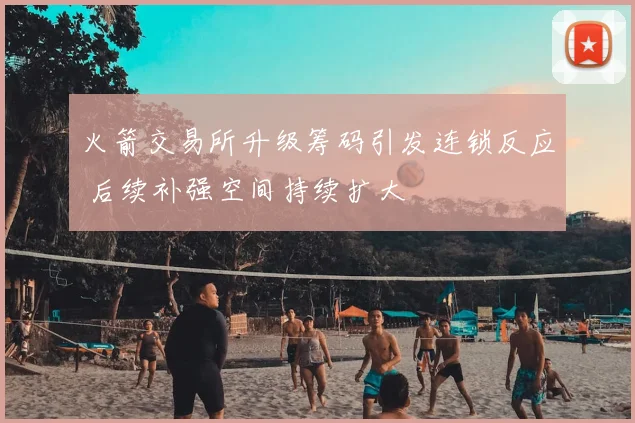火箭交易所升级筹码引发连锁反应 后续补强空间持续扩大